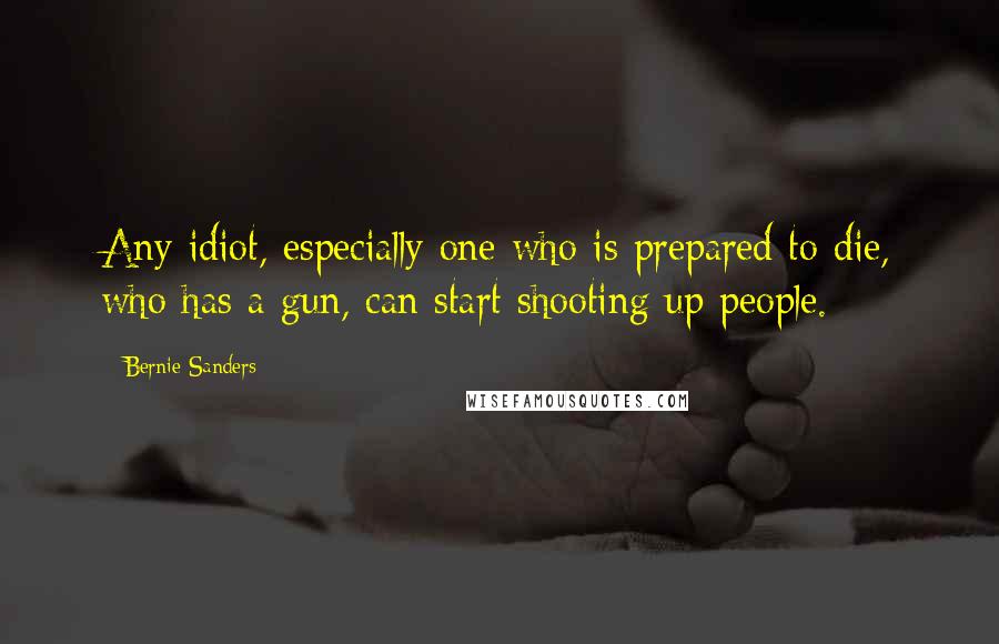 Bernie Sanders Quotes: Any idiot, especially one who is prepared to die, who has a gun, can start shooting up people.