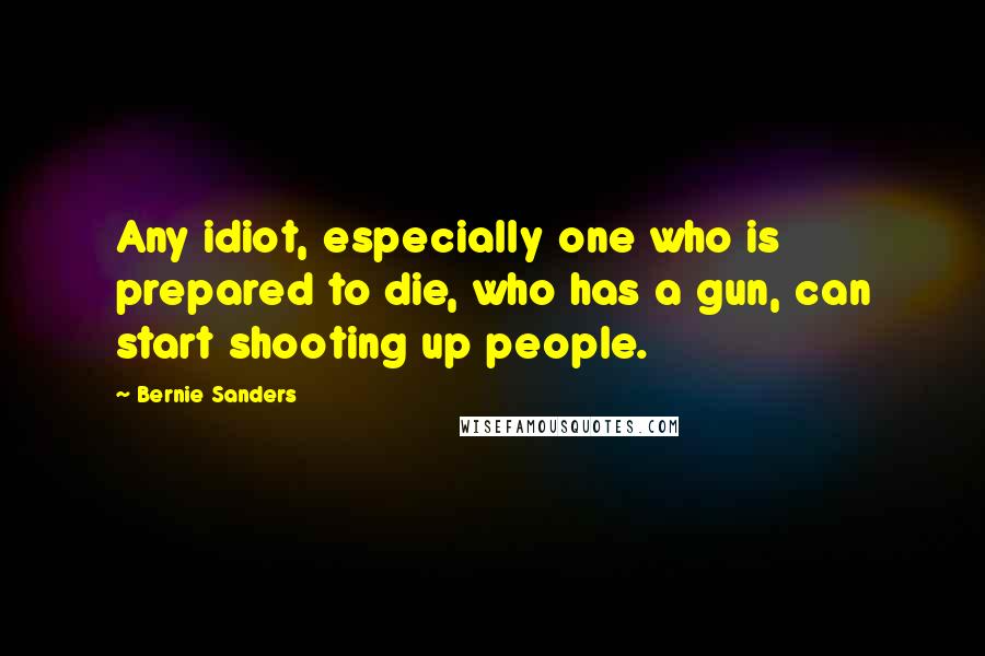 Bernie Sanders Quotes: Any idiot, especially one who is prepared to die, who has a gun, can start shooting up people.