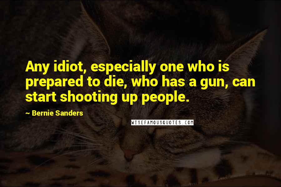 Bernie Sanders Quotes: Any idiot, especially one who is prepared to die, who has a gun, can start shooting up people.