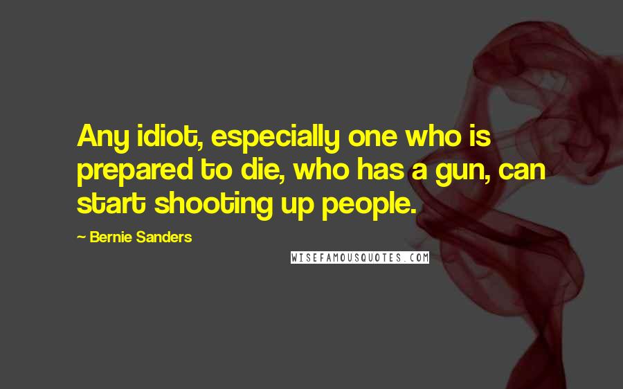 Bernie Sanders Quotes: Any idiot, especially one who is prepared to die, who has a gun, can start shooting up people.