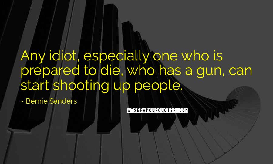 Bernie Sanders Quotes: Any idiot, especially one who is prepared to die, who has a gun, can start shooting up people.