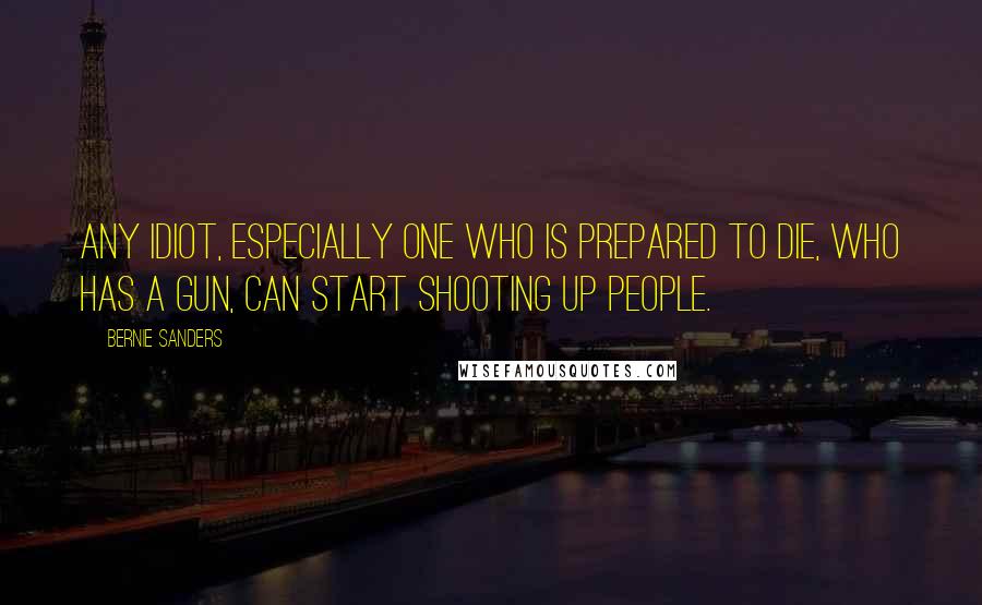 Bernie Sanders Quotes: Any idiot, especially one who is prepared to die, who has a gun, can start shooting up people.