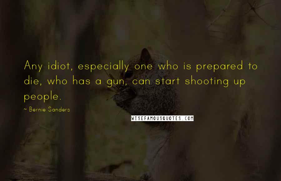 Bernie Sanders Quotes: Any idiot, especially one who is prepared to die, who has a gun, can start shooting up people.