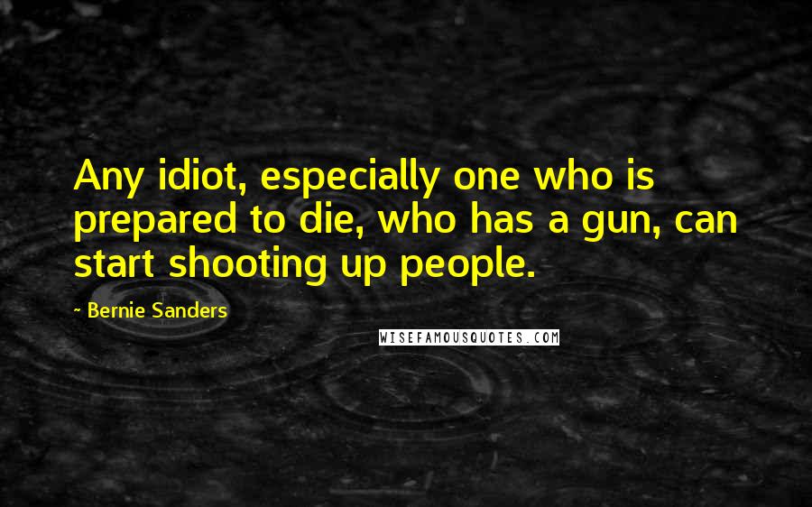 Bernie Sanders Quotes: Any idiot, especially one who is prepared to die, who has a gun, can start shooting up people.