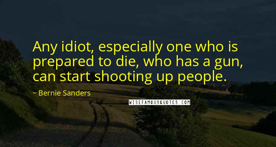 Bernie Sanders Quotes: Any idiot, especially one who is prepared to die, who has a gun, can start shooting up people.
