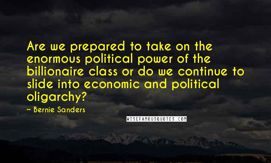 Bernie Sanders Quotes: Are we prepared to take on the enormous political power of the billionaire class or do we continue to slide into economic and political oligarchy?