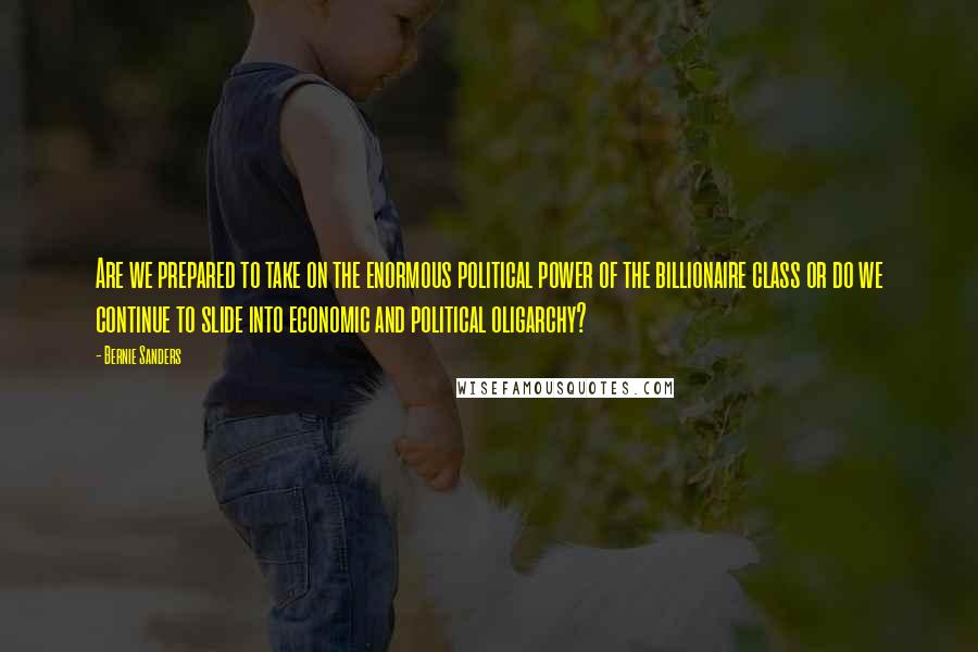 Bernie Sanders Quotes: Are we prepared to take on the enormous political power of the billionaire class or do we continue to slide into economic and political oligarchy?