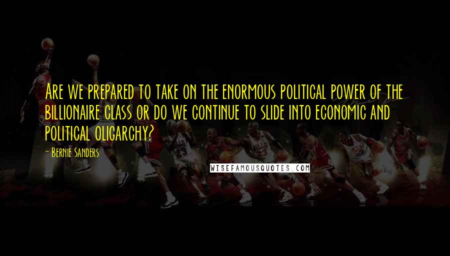 Bernie Sanders Quotes: Are we prepared to take on the enormous political power of the billionaire class or do we continue to slide into economic and political oligarchy?