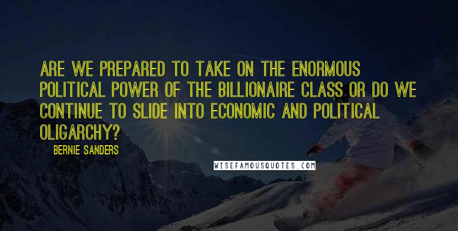 Bernie Sanders Quotes: Are we prepared to take on the enormous political power of the billionaire class or do we continue to slide into economic and political oligarchy?