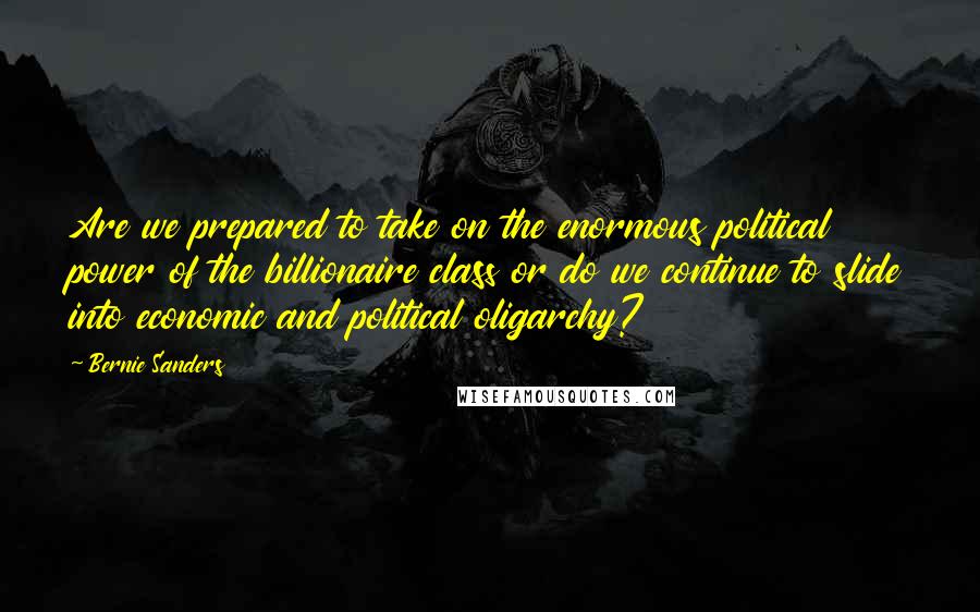 Bernie Sanders Quotes: Are we prepared to take on the enormous political power of the billionaire class or do we continue to slide into economic and political oligarchy?