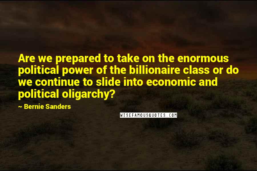 Bernie Sanders Quotes: Are we prepared to take on the enormous political power of the billionaire class or do we continue to slide into economic and political oligarchy?