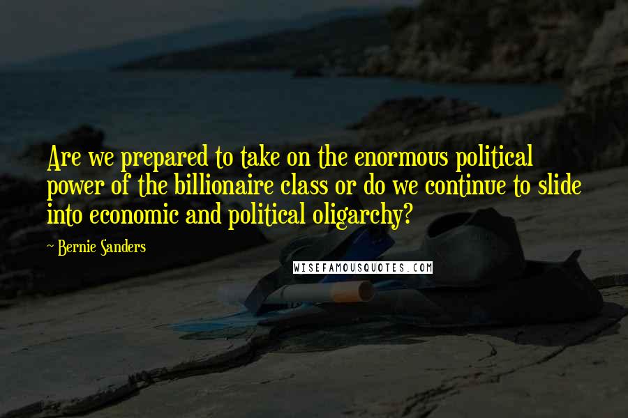 Bernie Sanders Quotes: Are we prepared to take on the enormous political power of the billionaire class or do we continue to slide into economic and political oligarchy?