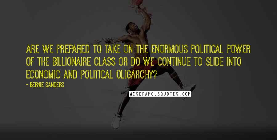 Bernie Sanders Quotes: Are we prepared to take on the enormous political power of the billionaire class or do we continue to slide into economic and political oligarchy?