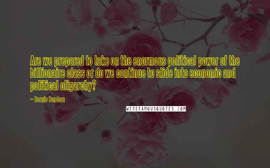 Bernie Sanders Quotes: Are we prepared to take on the enormous political power of the billionaire class or do we continue to slide into economic and political oligarchy?