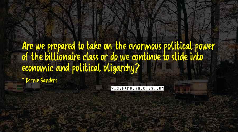 Bernie Sanders Quotes: Are we prepared to take on the enormous political power of the billionaire class or do we continue to slide into economic and political oligarchy?