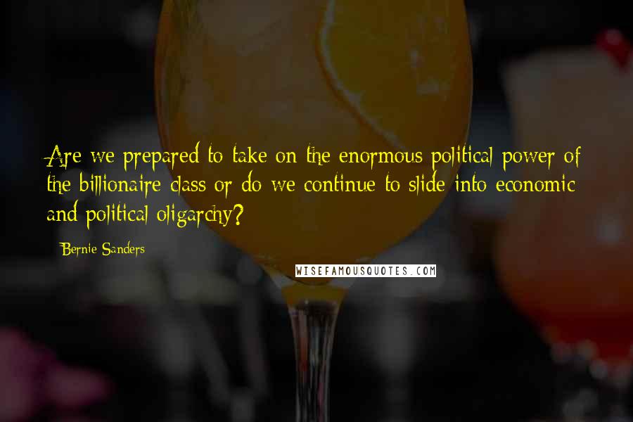 Bernie Sanders Quotes: Are we prepared to take on the enormous political power of the billionaire class or do we continue to slide into economic and political oligarchy?