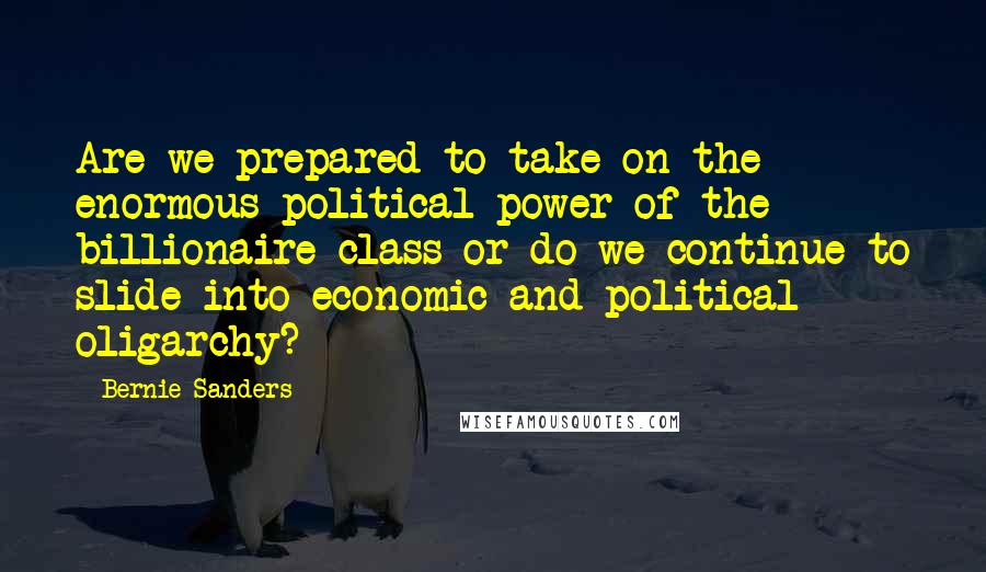 Bernie Sanders Quotes: Are we prepared to take on the enormous political power of the billionaire class or do we continue to slide into economic and political oligarchy?