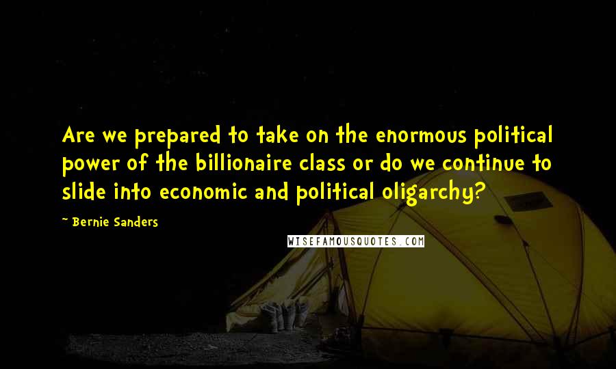 Bernie Sanders Quotes: Are we prepared to take on the enormous political power of the billionaire class or do we continue to slide into economic and political oligarchy?