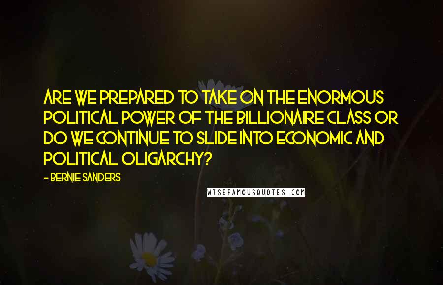 Bernie Sanders Quotes: Are we prepared to take on the enormous political power of the billionaire class or do we continue to slide into economic and political oligarchy?