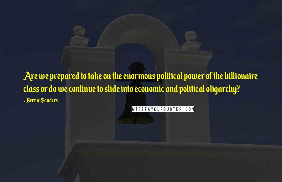 Bernie Sanders Quotes: Are we prepared to take on the enormous political power of the billionaire class or do we continue to slide into economic and political oligarchy?