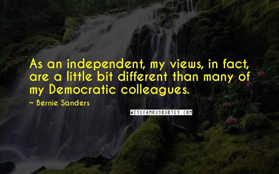Bernie Sanders Quotes: As an independent, my views, in fact, are a little bit different than many of my Democratic colleagues.
