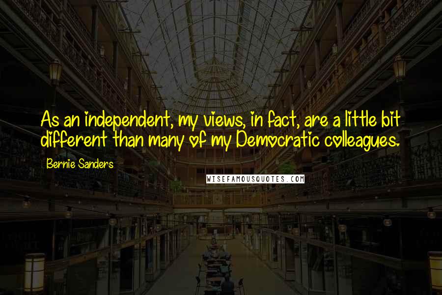 Bernie Sanders Quotes: As an independent, my views, in fact, are a little bit different than many of my Democratic colleagues.