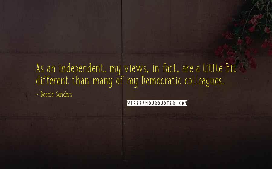 Bernie Sanders Quotes: As an independent, my views, in fact, are a little bit different than many of my Democratic colleagues.