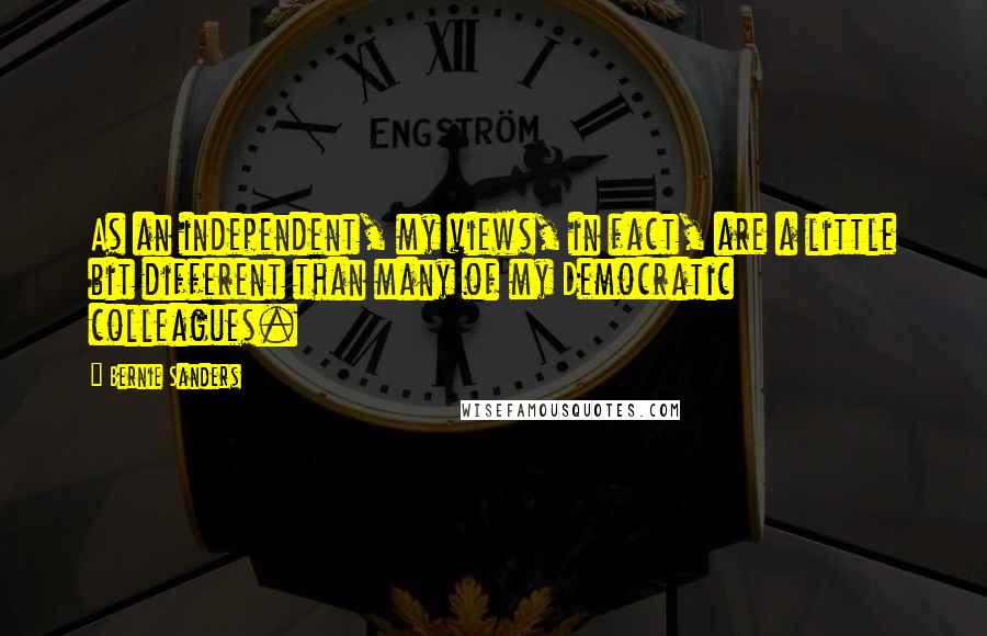 Bernie Sanders Quotes: As an independent, my views, in fact, are a little bit different than many of my Democratic colleagues.