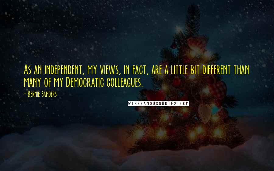 Bernie Sanders Quotes: As an independent, my views, in fact, are a little bit different than many of my Democratic colleagues.