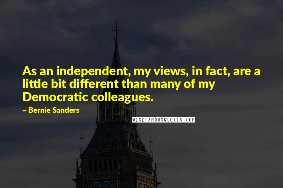 Bernie Sanders Quotes: As an independent, my views, in fact, are a little bit different than many of my Democratic colleagues.