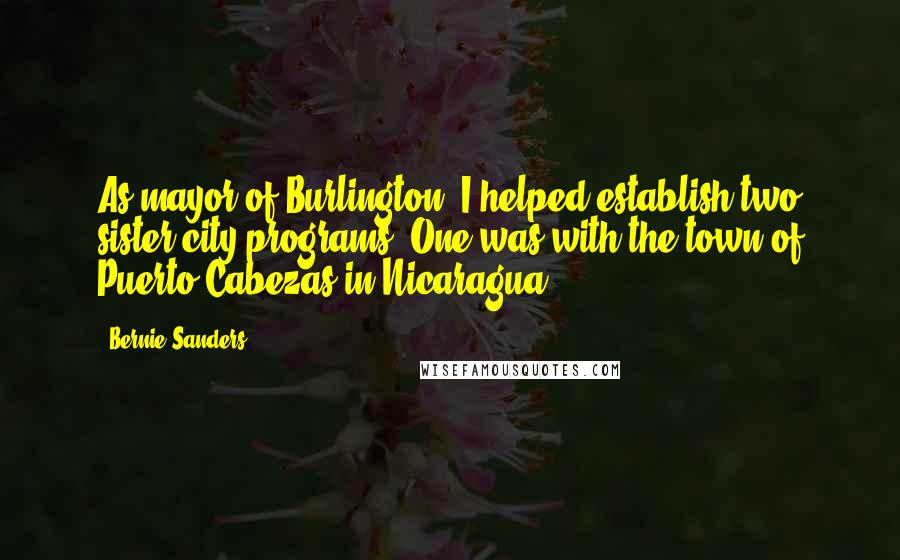 Bernie Sanders Quotes: As mayor of Burlington, I helped establish two sister-city programs. One was with the town of Puerto Cabezas in Nicaragua.