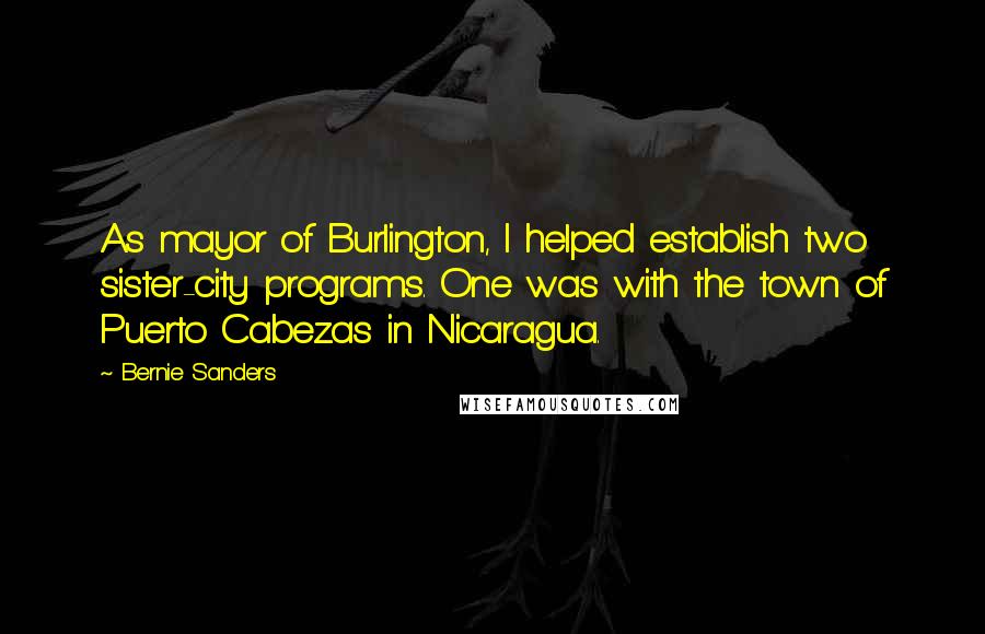 Bernie Sanders Quotes: As mayor of Burlington, I helped establish two sister-city programs. One was with the town of Puerto Cabezas in Nicaragua.