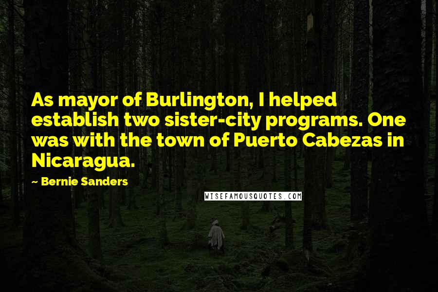 Bernie Sanders Quotes: As mayor of Burlington, I helped establish two sister-city programs. One was with the town of Puerto Cabezas in Nicaragua.