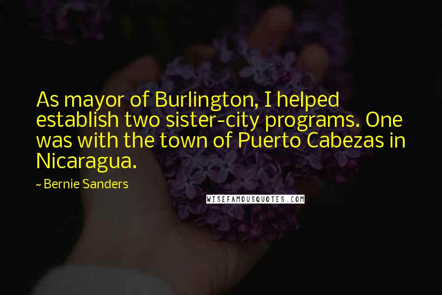 Bernie Sanders Quotes: As mayor of Burlington, I helped establish two sister-city programs. One was with the town of Puerto Cabezas in Nicaragua.