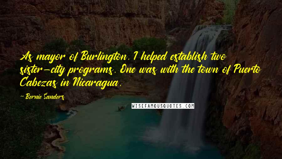 Bernie Sanders Quotes: As mayor of Burlington, I helped establish two sister-city programs. One was with the town of Puerto Cabezas in Nicaragua.