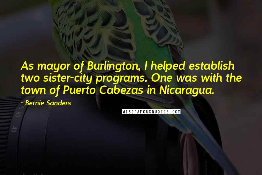 Bernie Sanders Quotes: As mayor of Burlington, I helped establish two sister-city programs. One was with the town of Puerto Cabezas in Nicaragua.