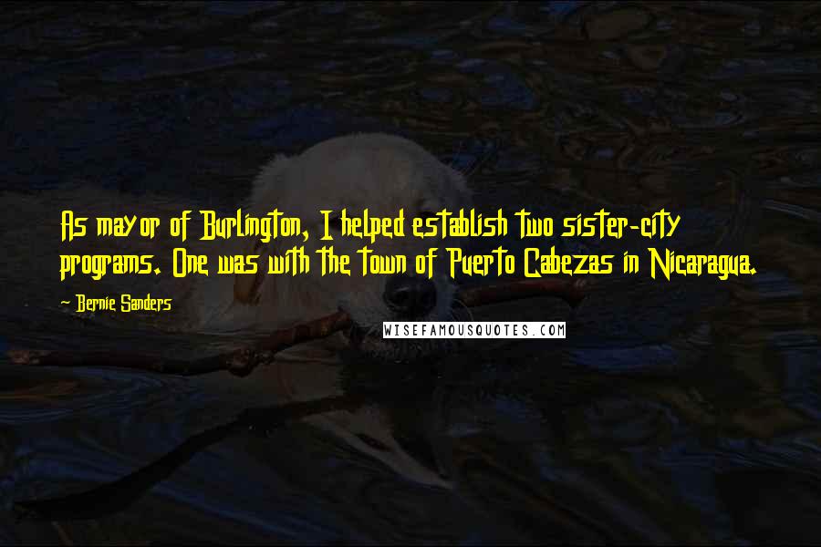 Bernie Sanders Quotes: As mayor of Burlington, I helped establish two sister-city programs. One was with the town of Puerto Cabezas in Nicaragua.