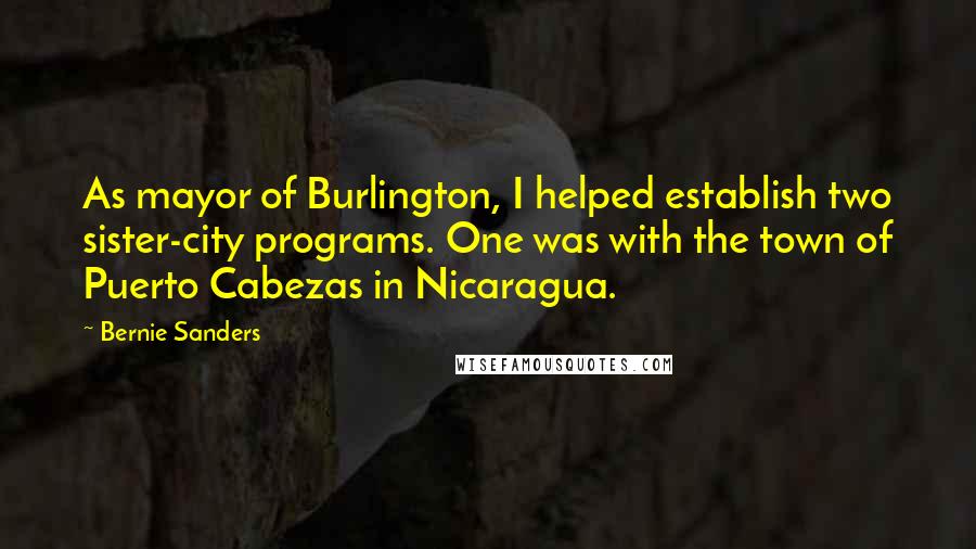 Bernie Sanders Quotes: As mayor of Burlington, I helped establish two sister-city programs. One was with the town of Puerto Cabezas in Nicaragua.