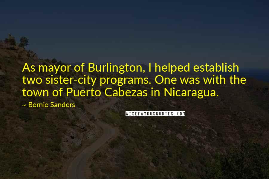 Bernie Sanders Quotes: As mayor of Burlington, I helped establish two sister-city programs. One was with the town of Puerto Cabezas in Nicaragua.