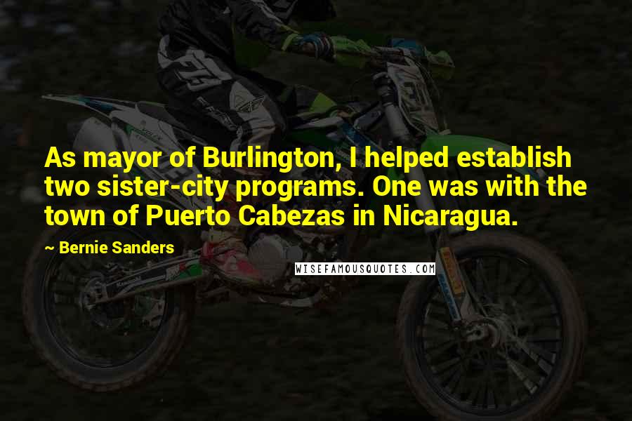 Bernie Sanders Quotes: As mayor of Burlington, I helped establish two sister-city programs. One was with the town of Puerto Cabezas in Nicaragua.