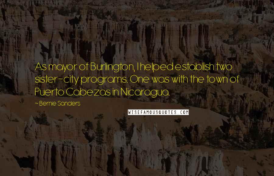 Bernie Sanders Quotes: As mayor of Burlington, I helped establish two sister-city programs. One was with the town of Puerto Cabezas in Nicaragua.