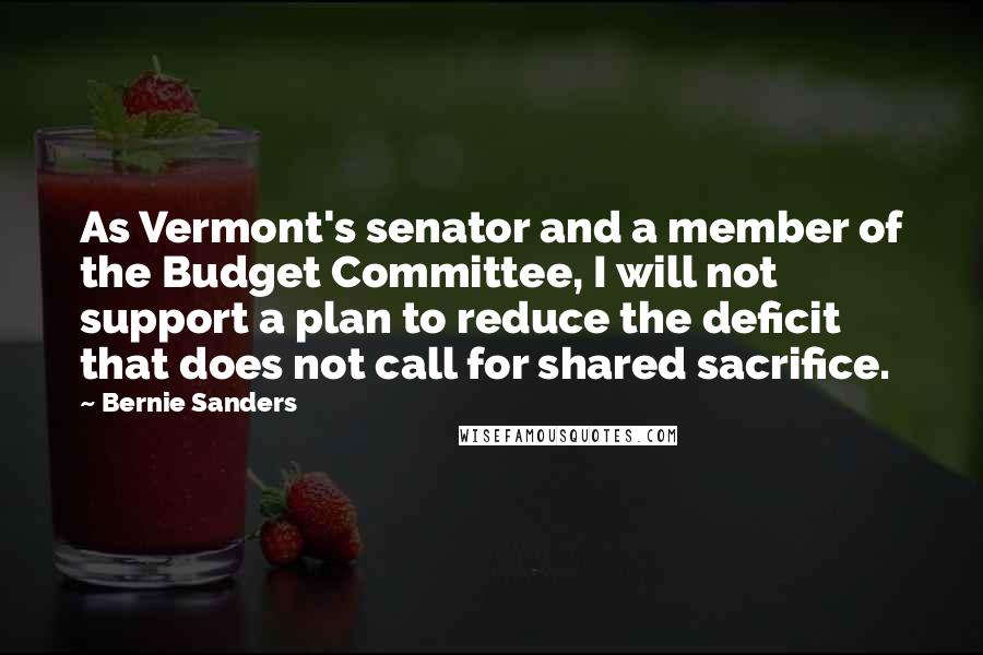 Bernie Sanders Quotes: As Vermont's senator and a member of the Budget Committee, I will not support a plan to reduce the deficit that does not call for shared sacrifice.