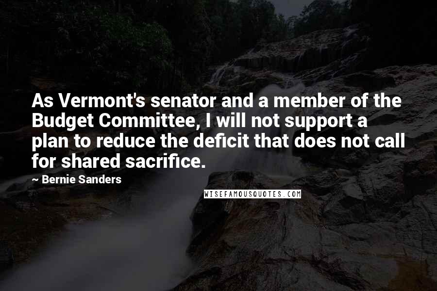 Bernie Sanders Quotes: As Vermont's senator and a member of the Budget Committee, I will not support a plan to reduce the deficit that does not call for shared sacrifice.