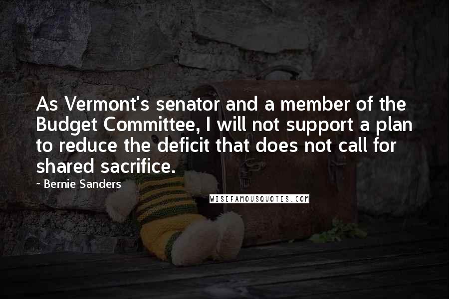 Bernie Sanders Quotes: As Vermont's senator and a member of the Budget Committee, I will not support a plan to reduce the deficit that does not call for shared sacrifice.