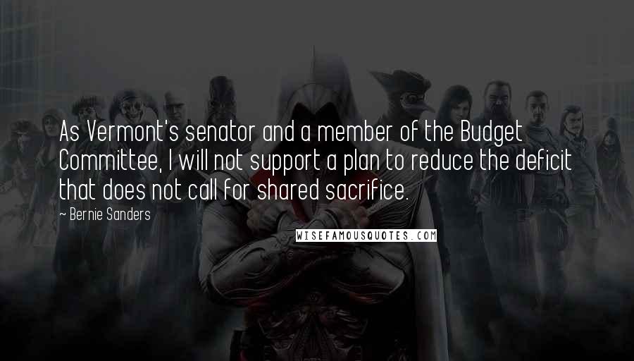 Bernie Sanders Quotes: As Vermont's senator and a member of the Budget Committee, I will not support a plan to reduce the deficit that does not call for shared sacrifice.