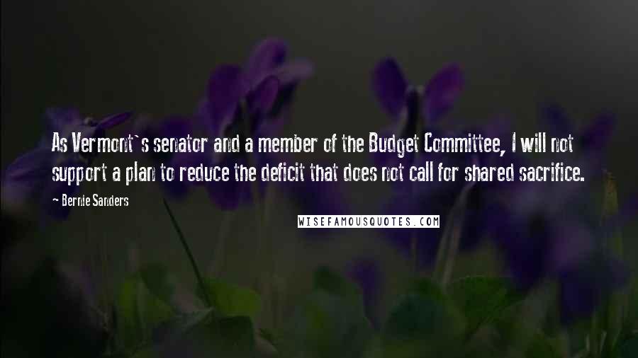 Bernie Sanders Quotes: As Vermont's senator and a member of the Budget Committee, I will not support a plan to reduce the deficit that does not call for shared sacrifice.