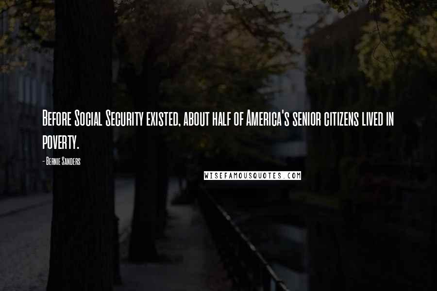 Bernie Sanders Quotes: Before Social Security existed, about half of America's senior citizens lived in poverty.