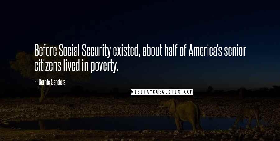 Bernie Sanders Quotes: Before Social Security existed, about half of America's senior citizens lived in poverty.