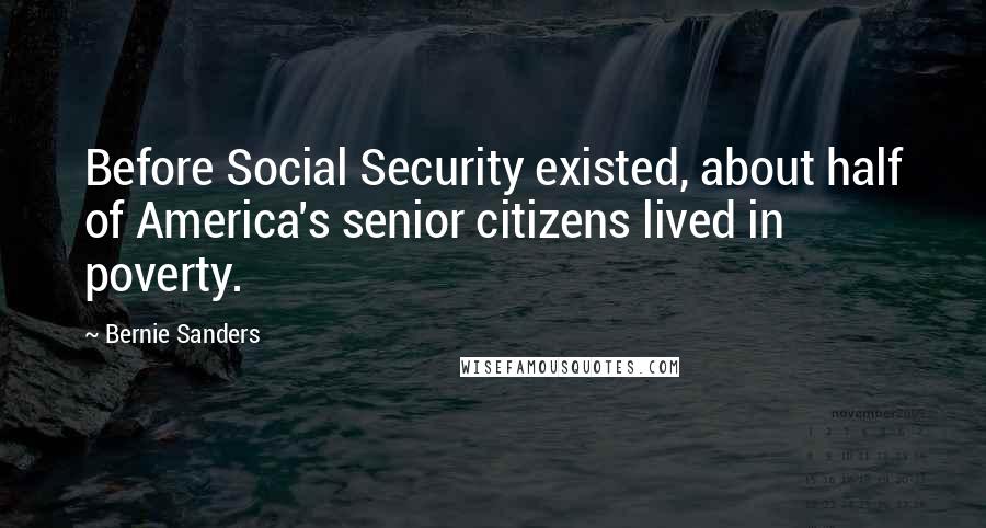 Bernie Sanders Quotes: Before Social Security existed, about half of America's senior citizens lived in poverty.