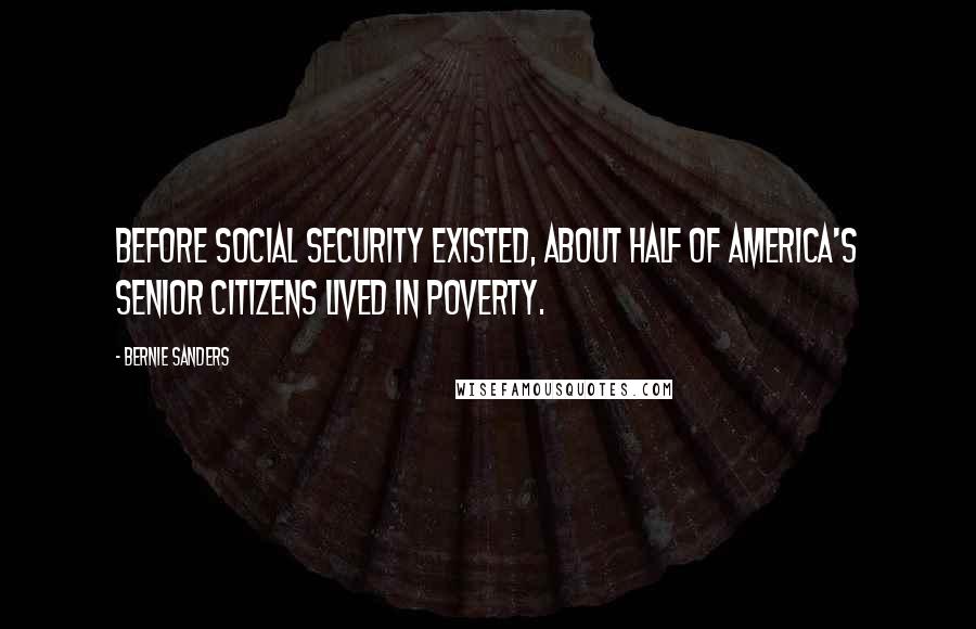 Bernie Sanders Quotes: Before Social Security existed, about half of America's senior citizens lived in poverty.